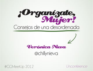 ¡Organízate,
          Mujer!
    Consejos de una desordenada


          Verónica Nieva
            @chillynieva

#GGMeetUp 2012             Unconference
 
