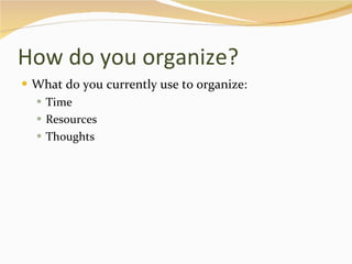 How do you organize? What do you currently use to organize: Time Resources Thoughts 