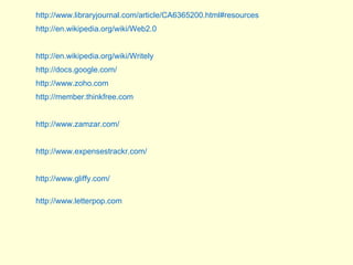 http:// www.libraryjournal.com/article/CA6365200.html#resources http://en.wikipedia.org/wiki/Web2.0 http://en.wikipedia.org/wiki/Writely http:// docs.google.com /   http://www.zoho.com http://member.thinkfree.com http://www.zamzar.com/  http:// www.expensestrackr.com /   http:// www.gliffy.com /   http://www.letterpop.com 