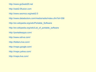 http://www.go2web20.net http://web2.0fusion.com http://www.seomoz.org/web2.0 http://www.datadoctors.com/media/radio/index.cfm?id=358 http://en.wikipedia.org/wiki/Portable_Software http:// en.wikipedia.org/wiki/List_of_portable_software   http:// portableapps.com /   http://www.xdrive.com/ http://folders.live.com/ http://maps.google.com/ http://maps.yahoo.com/ http://maps.live.com/ 