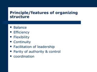Principle/features of organizing
structure
 Balance
 Efficiency
 Flexibility
 Continuity
 Facilitation of leadership
 Parity of authority & control
 coordination
 
