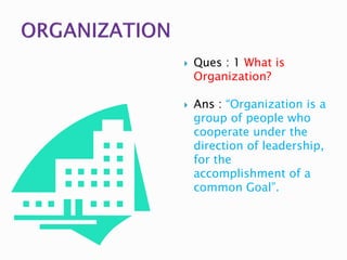  Ques : 1 What is
Organization?
 Ans : “Organization is a
group of people who
cooperate under the
direction of leadership,
for the
accomplishment of a
common Goal”.
 
