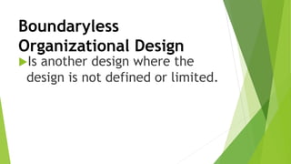 Boundaryless
Organizational Design
Is another design where the
design is not defined or limited.
 