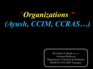 “Organizations ”
(Ayush, CCIM, CCRAS…)
Dr. Sachin S. Bagali MD (Ayu)
Assistant Professor
Department of Samhita & Siddantha
BLDEA’s AVS AMV Vijayapur
 