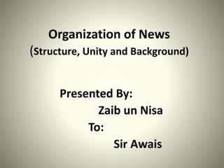 Organization of News
(Structure, Unity and Background)
Presented By:
Zaib un Nisa
To:
Sir Awais
 