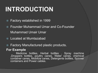 INTRODUCTION
 Factory established in 1999
 Founder Muhammad Umar and Co-Founder
Muhammad Umair Umar
 Located at Mumtaza...