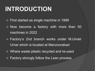 INTRODUCTION
 First started as single machine in 1999
 Now become a factory with more than 50
machines in 2022
 Factory...