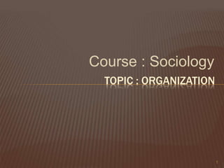 Course : Sociology
TOPIC : ORGANIZATION
1
 