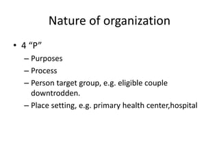 Nature of organization
• 4 “P”
– Purposes
– Process
– Person target group, e.g. eligible couple
downtrodden.
– Place setting, e.g. primary health center,hospital
 