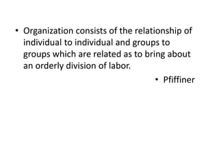 • Organization consists of the relationship of
individual to individual and groups to
groups which are related as to bring about
an orderly division of labor.
• Pfiffiner
 