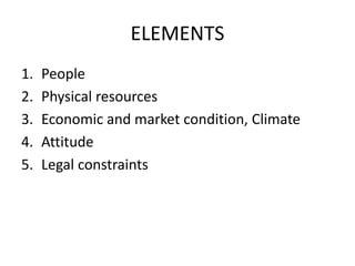 ELEMENTS
1. People
2. Physical resources
3. Economic and market condition, Climate
4. Attitude
5. Legal constraints
 