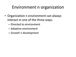 Environment n organization
• Organization n environment can always
interact in one of the three ways.
– Directed to environment
– Adoptive environment
– Growth n development
 