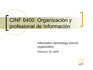 CINF 6400: Organización y profesional de Información Information technology and an organization February 19, 2008 