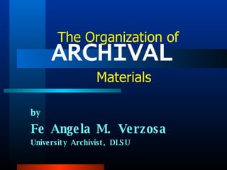 ARCHIVAL  by Fe Angela M. Verzosa University Archivist, DLSU The Organization of Materials 