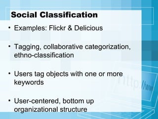 Social Classification Examples: Flickr & Delicious Tagging, collaborative categorization, ethno-classification Users tag objects with one or more keywords User-centered, bottom up organizational structure 