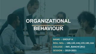 ORGANIZATIONAL
BEHAVIOUR
NAME -: GROUP H
ROLL NOs -: 188,142,146,159,180,166
COLLEGE -: IMS ,RANCHI (RU)
SESSION -: 2019-2021
 
