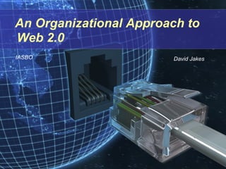 An Organizational Approach to Web 2.0 David Jakes IASBO 
