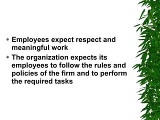Employees expect respect and meaningful work   The organization expects its employees to follow the rules and policies of the firm and to perform the required tasks   