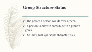 Group Structure-Status
 The power a person wields over others.
 A person’s ability to contribute to a group’s
goals.
 An individual’s personal characteristics.
 