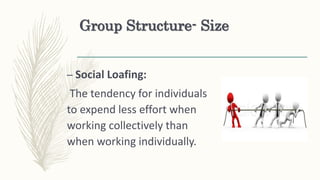 Group Structure- Size
– Social Loafing:
The tendency for individuals
to expend less effort when
working collectively than
when working individually.
 