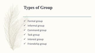 Types of Group
 Formal group
 Informal group
 Command group
 Task group
 Interest group
 Friendship group
 