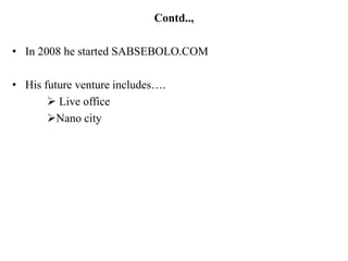Contd..,

• In 2008 he started SABSEBOLO.COM

• His future venture includes….
        Live office
       Nano city
 