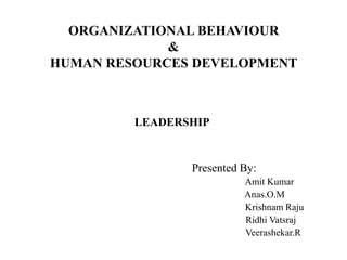 ORGANIZATIONAL BEHAVIOUR
             &
HUMAN RESOURCES DEVELOPMENT



         LEADERSHIP


                Presented By:
                          Amit Kumar
                          Anas.O.M
                          Krishnam Raju
                          Ridhi Vatsraj
                          Veerashekar.R
 