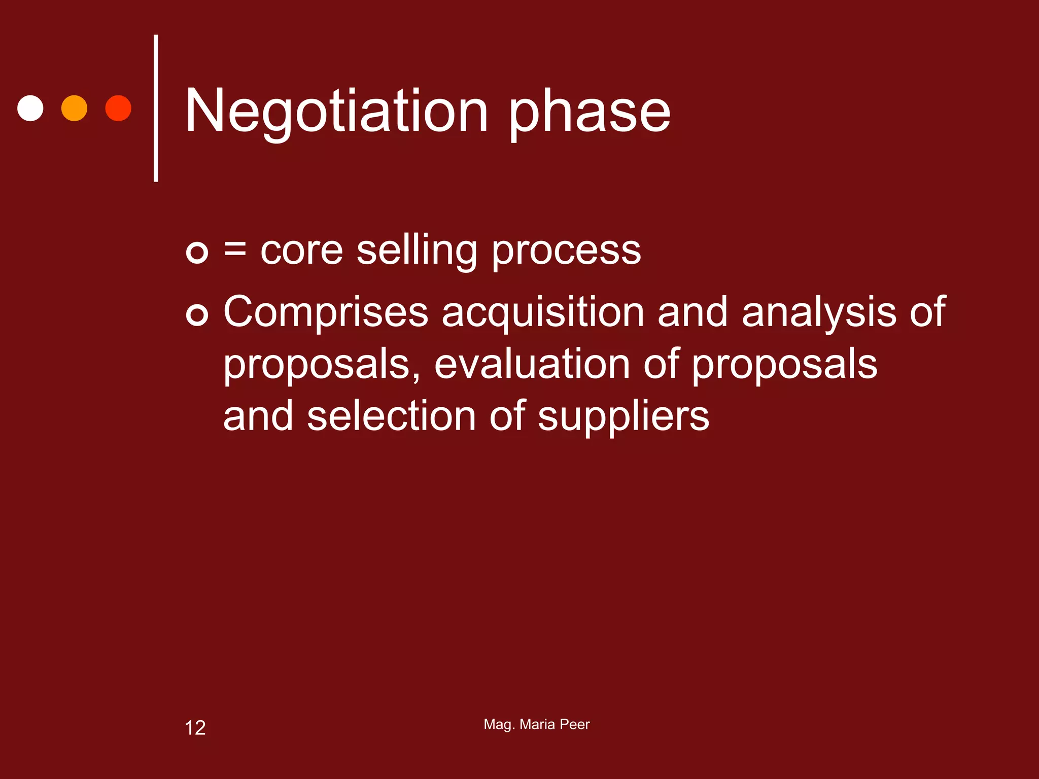 Mag. Maria Peer12
Negotiation phase
 = core selling process
 Comprises acquisition and analysis of
proposals, evaluation of proposals
and selection of suppliers
 