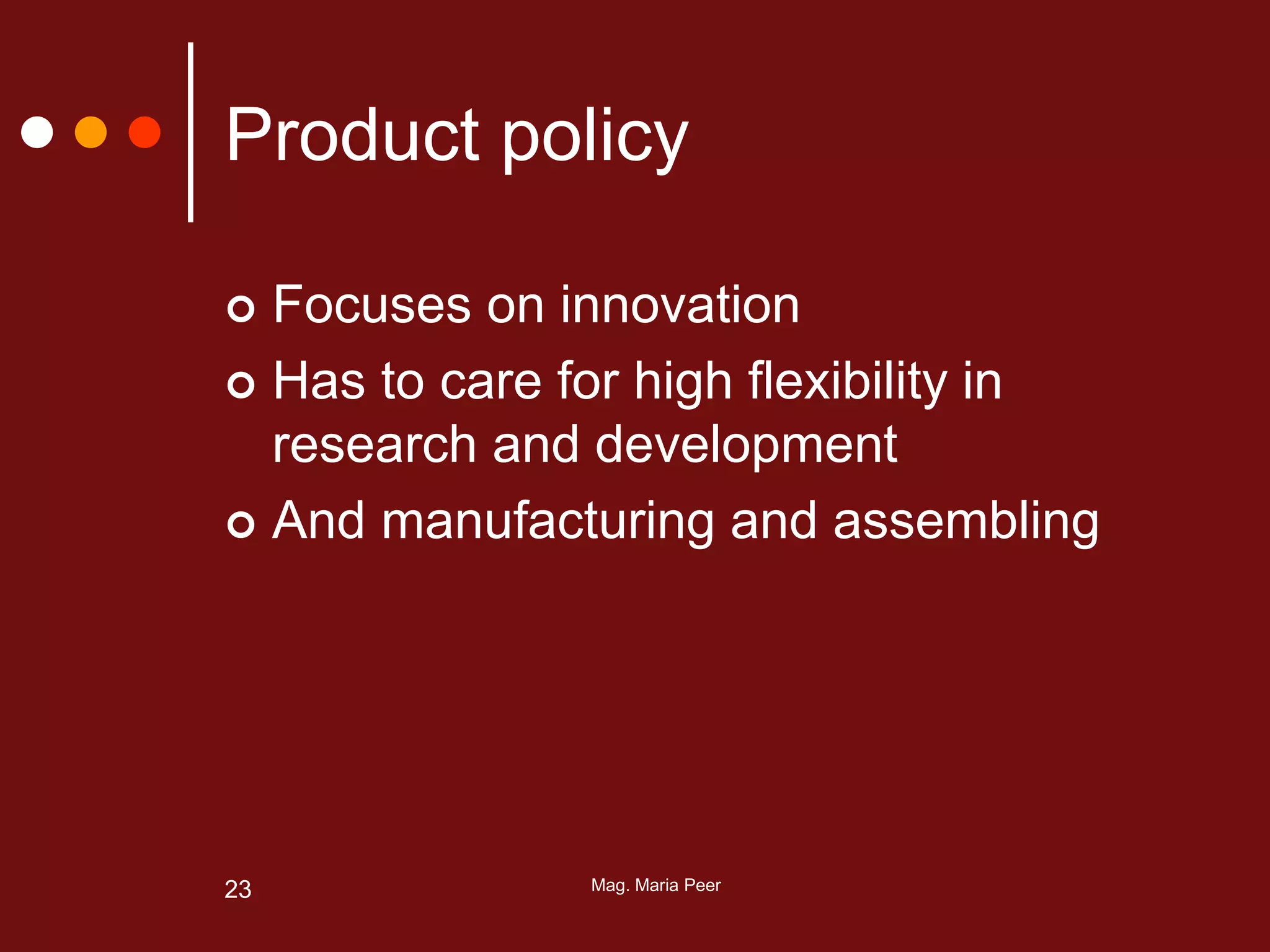 Mag. Maria Peer23
Product policy
 Focuses on innovation
 Has to care for high flexibility in
research and development
 And manufacturing and assembling
 