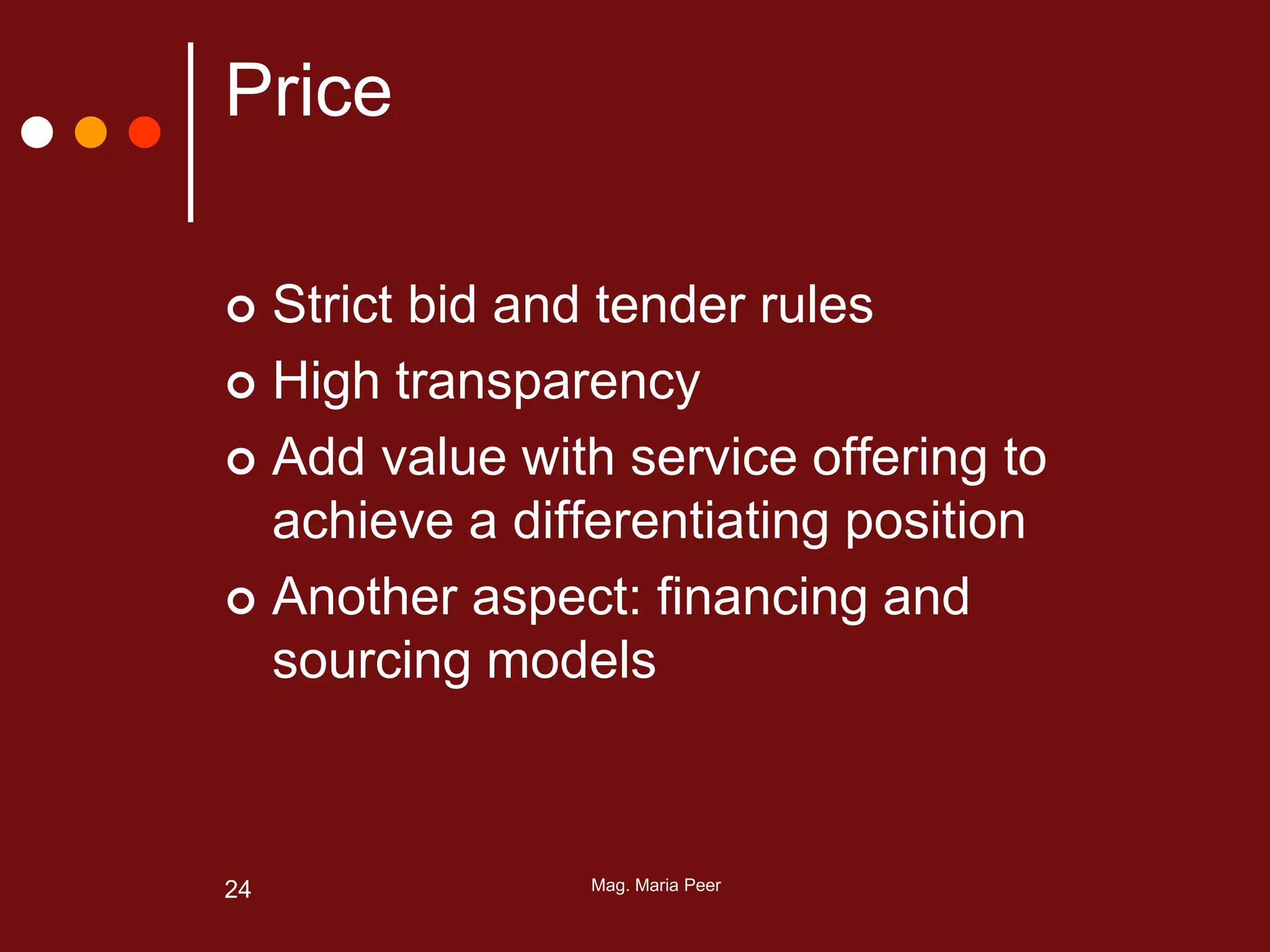 Mag. Maria Peer24
Price
 Strict bid and tender rules
 High transparency
 Add value with service offering to
achieve a differentiating position
 Another aspect: financing and
sourcing models
 