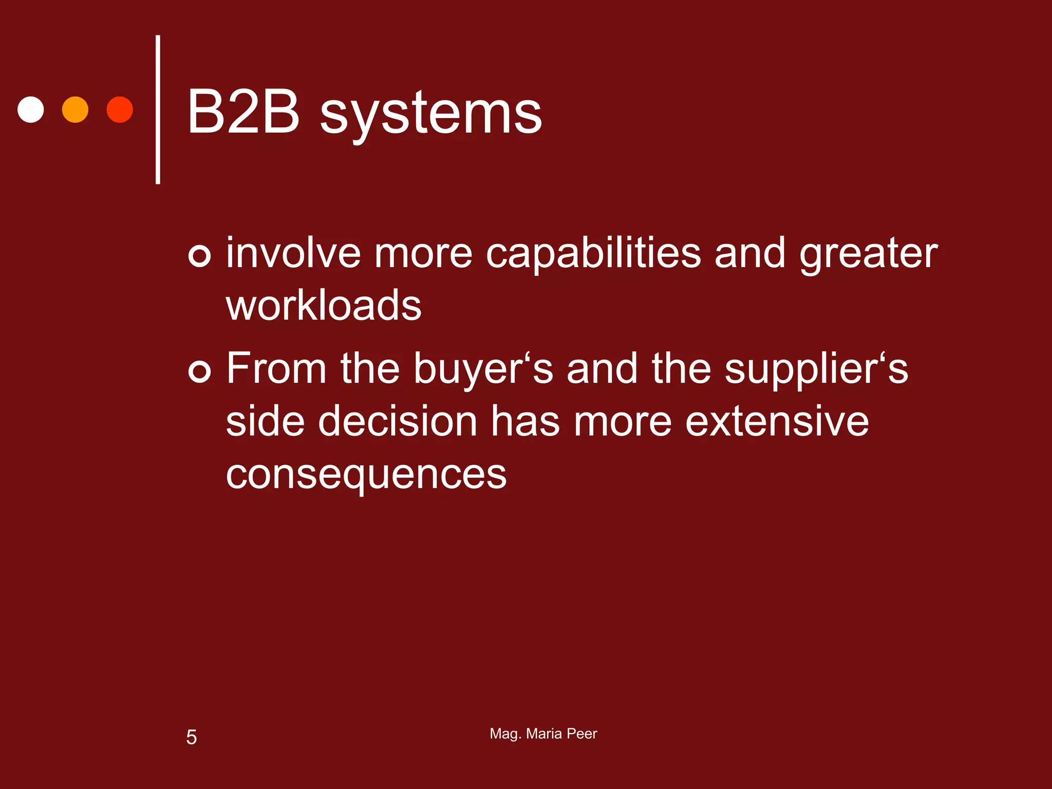 Mag. Maria Peer5
B2B systems
 involve more capabilities and greater
workloads
 From the buyer‘s and the supplier‘s
side decision has more extensive
consequences
 