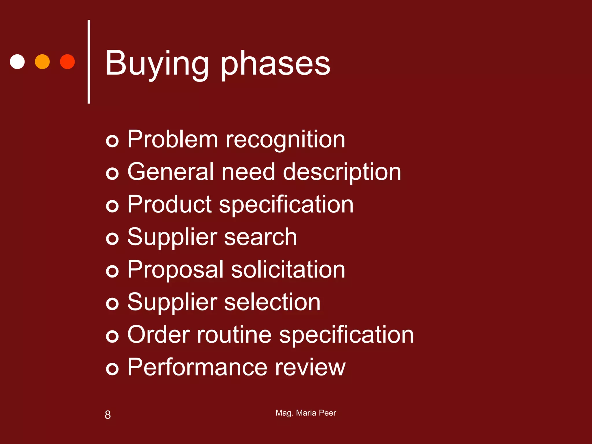 Mag. Maria Peer8
Buying phases
 Problem recognition
 General need description
 Product specification
 Supplier search
 Proposal solicitation
 Supplier selection
 Order routine specification
 Performance review
 