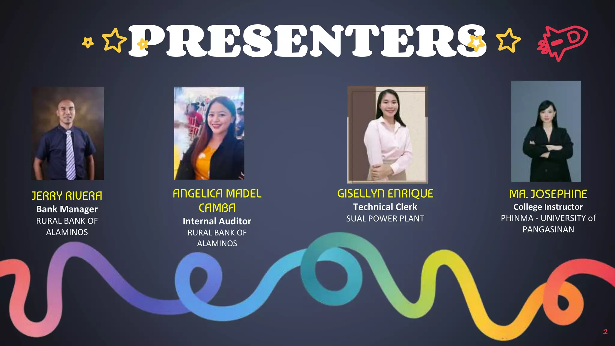 PRESENTERS
2
JERRY RIVERA
Bank Manager
RURAL BANK OF
ALAMINOS
ANGELICA MADEL
CAMBA
Internal Auditor
RURAL BANK OF
ALAMINOS
GISELLYN ENRIQUE
Technical Clerk
SUAL POWER PLANT
MA. JOSEPHINE
College Instructor
PHINMA - UNIVERSITY of
PANGASINAN
 