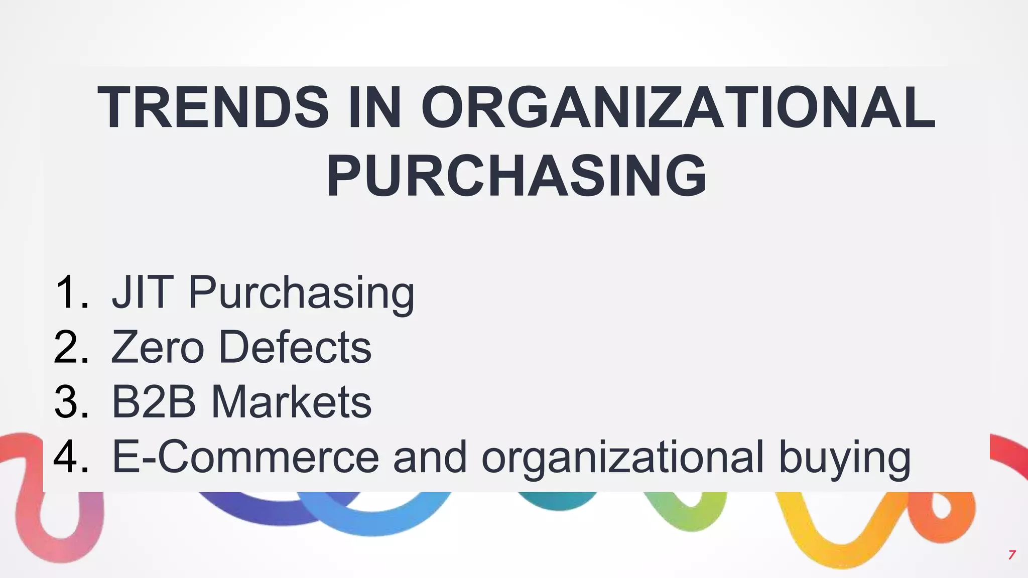 7
TRENDS IN ORGANIZATIONAL
PURCHASING
1. JIT Purchasing
2. Zero Defects
3. B2B Markets
4. E-Commerce and organizational buying
 