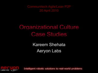 Organizational CultureCase Studies Communitech Agile/Lean P2P 20 April 2010 Kareem Shehata Aeryon Labs 