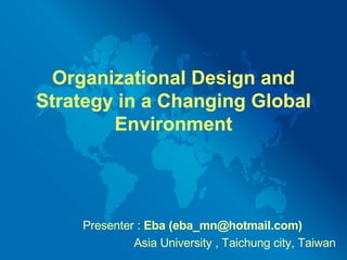 Organizational Design and Strategy in a Changing Global Environment Presenter :  Eba  (eba_mn@hotmail.com)   Asia University , Taichung city, Taiwan 