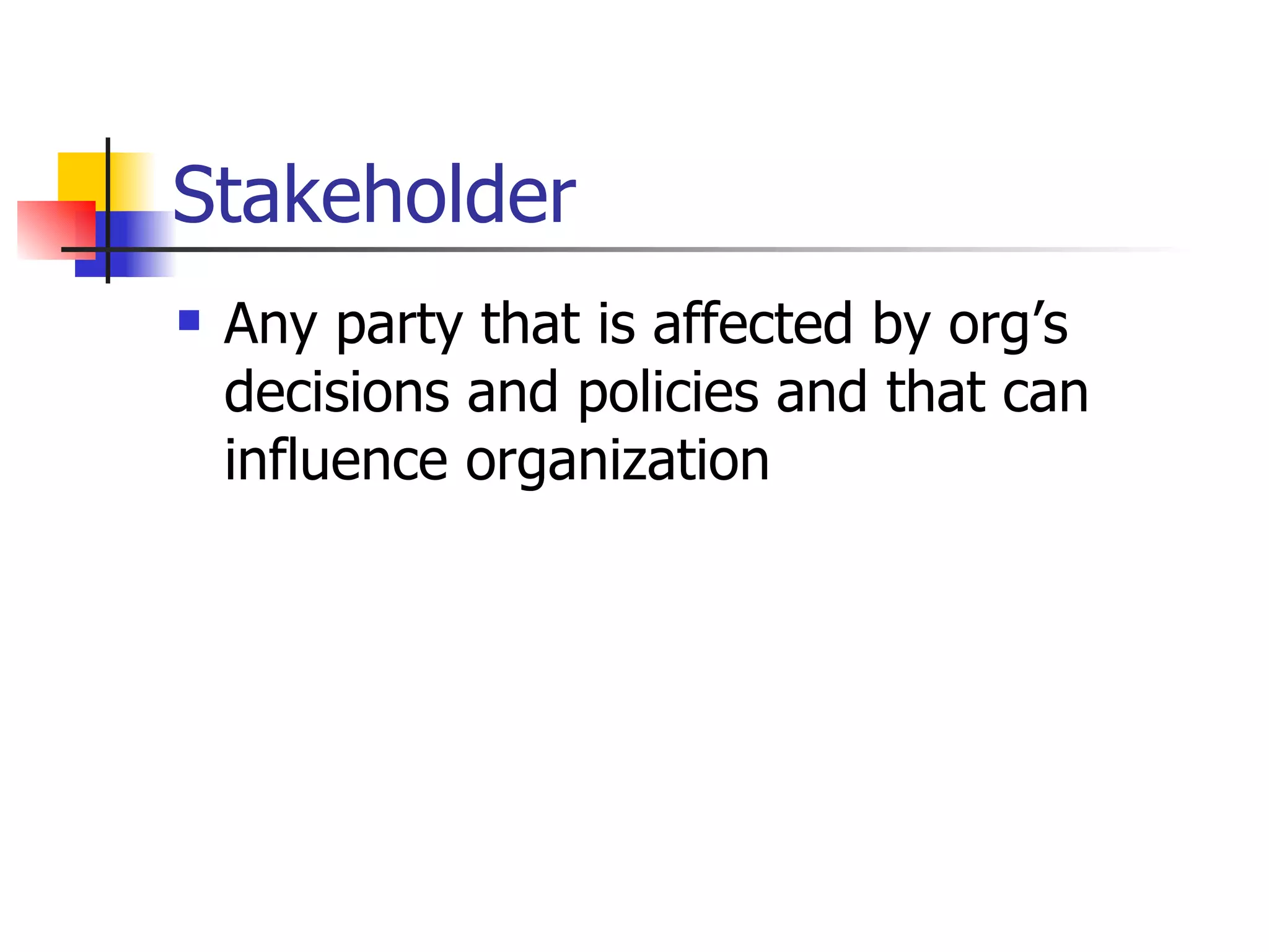 Stakeholder Any party that is affected by org’s decisions and policies and that can influence organization 