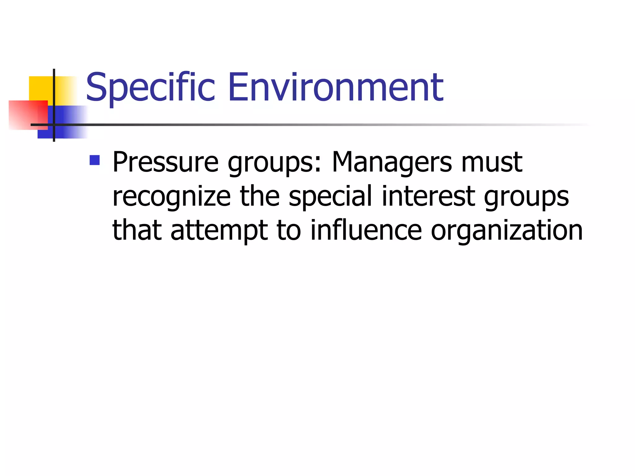 Specific Environment Pressure groups: Managers must recognize the special interest groups that attempt to influence organization 