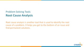 Root cause analysis is another tool that is used to identify the root
cause of a problem. It helps you get to the bottom of an issue and
find permanent solutions.
Problem Solving Tools
Root Cause Analysis
 