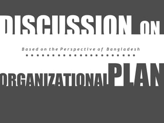 ORGANIZATIONAL PLAN DISCUSSION ON B a s e d  o n  t h e  P e r s p e c t I v e  o f  B a n g l a d e s h 
