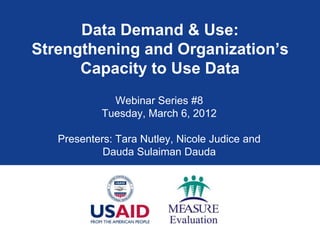 Data Demand & Use:
Strengthening and Organization’s
      Capacity to Use Data
              Webinar Series #8
            Tuesday, March 6, 2012

   Presenters: Tara Nutley, Nicole Judice and
            Dauda Sulaiman Dauda
 