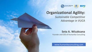 Organizational Agility:
Sustainable Competitive
Advantage in VUCA
Seta A. Wicaksana
Founder and CEO of Humanika Consulting
www.humanikaconsulting.com
 