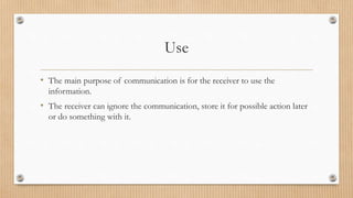Use
• The main purpose of communication is for the receiver to use the
information.
• The receiver can ignore the communication, store it for possible action later
or do something with it.
 