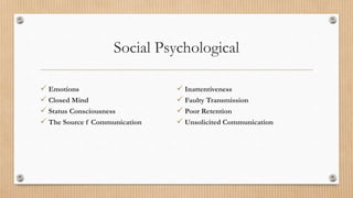 Social Psychological
 Emotions
 Closed Mind
 Status Consciousness
 The Source f Communication
 Inattentiveness
 Faulty Transmission
 Poor Retention
 Unsolicited Communication
 
