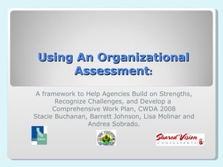 Using An Organizational Assessment : A framework to Help Agencies Build on Strengths, Recognize Challenges, and Develop a  Comprehensive Work Plan, CWDA 2008 Stacie Buchanan, Barrett Johnson, Lisa Molinar and Andrea Sobrado. 