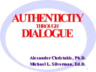 AUTHENTICITY  THROUGH DIALOGUE Alexander Christakis, Ph.D. Michael L. Silverman, Ed.D. 