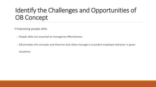Identify the Challenges and Opportunities of
OB Concept
Improving people skills
o People skills are essential to managerial effectiveness.
o OB provides the concepts and theories that allow managers to predict employee behavior in given
situations
 