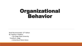 Organizational
Behavior
Book Recommended: 15th Edition
By: Stephen P. Robbins
—San Diego State University
Timothy A. Judge
—University of Notre Dame
 