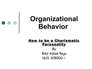 Organizational Behavior   How to be a Charismatic Personality By Bilal Aslam Raja 1631-308002-i  