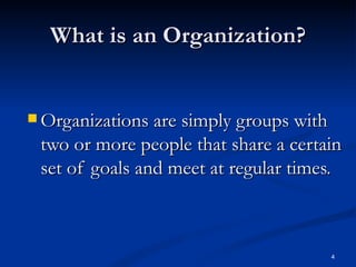 What is an Organization? Organizations are simply groups with two or more people that share a certain set of goals and meet at regular times. 4 